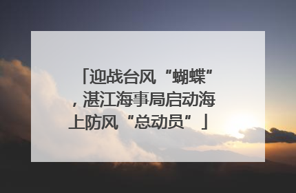 迎战台风“蝴蝶”，湛江海事局启动海上防风“总动员”