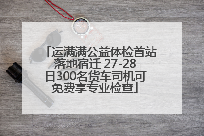 运满满公益体检首站落地宿迁 27-28日300名货车司机可免费享专业检查
