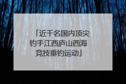 近千名国内顶尖钓手江西庐山西海竞技垂钓运动