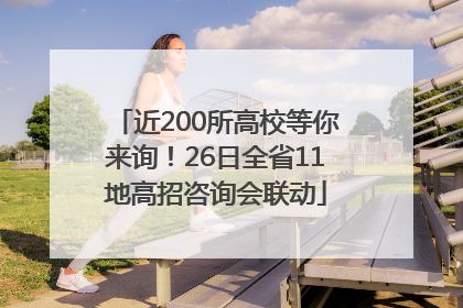 近200所高校等你来询！26日全省11地高招咨询会联动