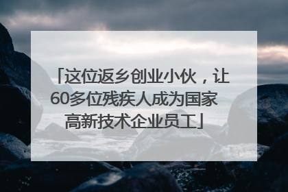 这位返乡创业小伙，让60多位残疾人成为国家高新技术企业员工