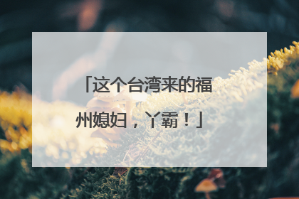 这个台湾来的福州媳妇，丫霸！