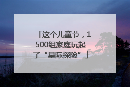 这个儿童节，1500组家庭玩起了“星际探险”