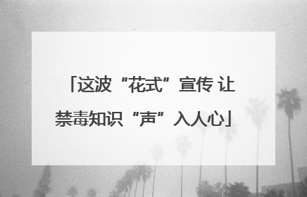 这波“花式”宣传 让禁毒知识“声”入人心