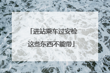 进站乘车过安检 这些东西不能带