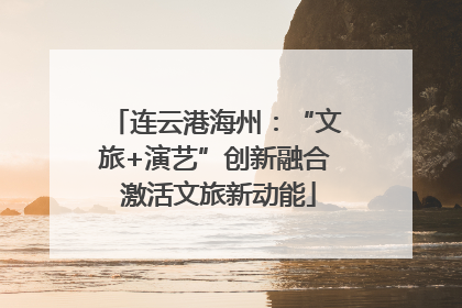连云港海州：“文旅+演艺”创新融合 激活文旅新动能