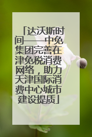 达沃斯时间——中免集团完善在津免税消费网络，助力天津国际消费中心城市建设提质
