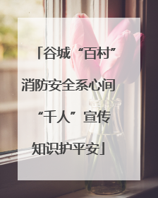 谷城“百村”消防安全系心间 “千人”宣传知识护平安