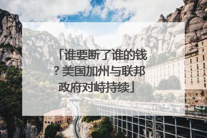 谁要断了谁的钱？美国加州与联邦政府对峙持续