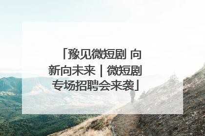 豫见微短剧 向新向未来｜微短剧专场招聘会来袭