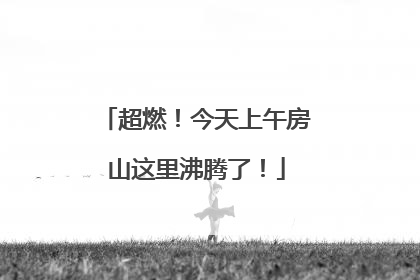 超燃！今天上午房山这里沸腾了！