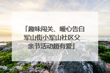趣味闯关、暖心告白 军山街小军山社区父亲节活动超有爱