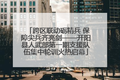 跨区联动砺精兵 保障尖兵齐亮剑——开阳县人武部第一期支援队伍集中轮训火热启幕