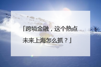 跨境金融，这个热点未来上海怎么抓？