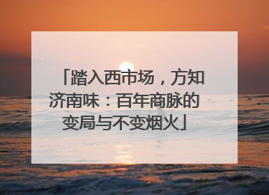 踏入西市场，方知济南味：百年商脉的变局与不变烟火