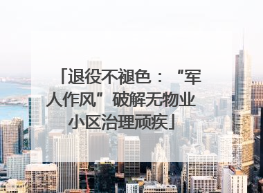 退役不褪色：“军人作风”破解无物业小区治理顽疾