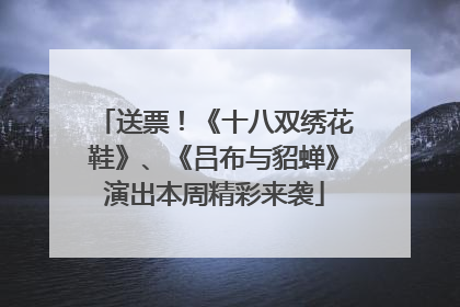 送票！《十八双绣花鞋》、《吕布与貂蝉》演出本周精彩来袭