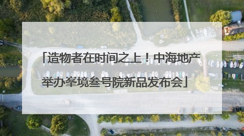 造物者在时间之上！中海地产举办峯境叁号院新品发布会