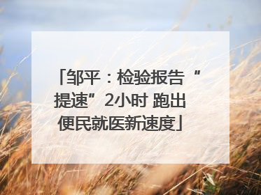 邹平：检验报告“提速”2小时 跑出便民就医新速度