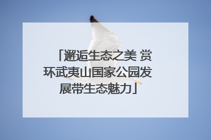 邂逅生态之美 赏环武夷山国家公园发展带生态魅力