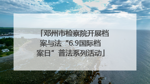 邓州市检察院开展档案与法“6.9国际档案日”普法系列活动