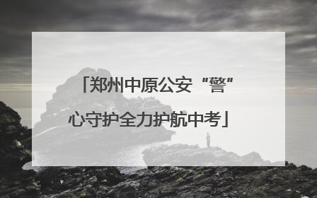 郑州中原公安“警”心守护全力护航中考