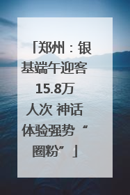 郑州：银基端午迎客15.8万人次 神话体验强势“圈粉”