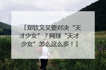 郑钦文又要对决“天才少女”？网球“天才少女”怎么这么多！