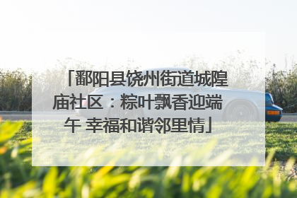 鄱阳县饶州街道城隍庙社区：粽叶飘香迎端午 幸福和谐邻里情