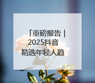 重磅报告｜2025抖音精选年轻人趋势洞察