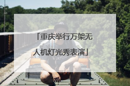 重庆举行万架无人机灯光秀表演