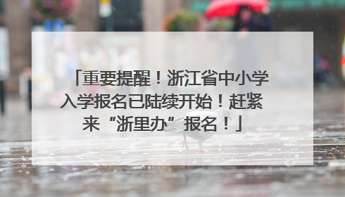 重要提醒！浙江省中小学入学报名已陆续开始！赶紧来“浙里办”报名！