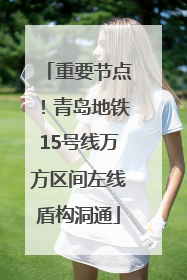 重要节点！青岛地铁15号线万方区间左线盾构洞通