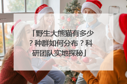 野生大熊猫有多少？种群如何分布？科研团队实地探秘