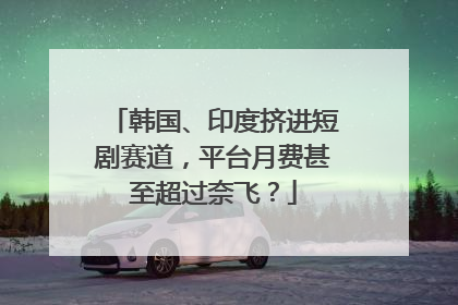 韩国、印度挤进短剧赛道，平台月费甚至超过奈飞？