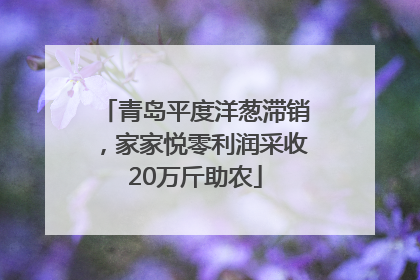 青岛平度洋葱滞销，家家悦零利润采收20万斤助农