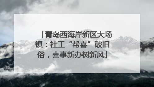 青岛西海岸新区大场镇：社工“帮喜”破旧俗，喜事新办树新风