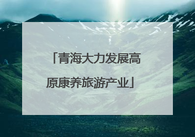 青海大力发展高原康养旅游产业