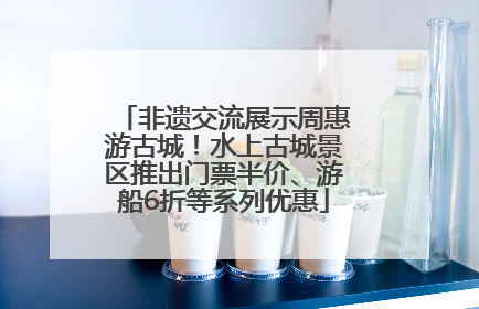 非遗交流展示周惠游古城！水上古城景区推出门票半价、游船6折等系列优惠