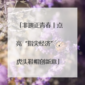 非遗正青春丨点亮“指尖经济”，虎头鞋帽创新意