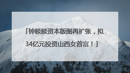 钟睒睒资本版图再扩张，拟34亿元投资山西女首富！