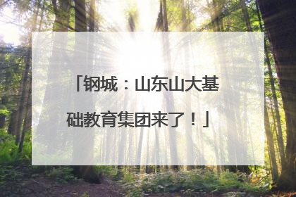 钢城：山东山大基础教育集团来了！
