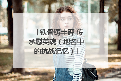 铁骨铸丰碑 传承慰英魂（地名中的抗战记忆）