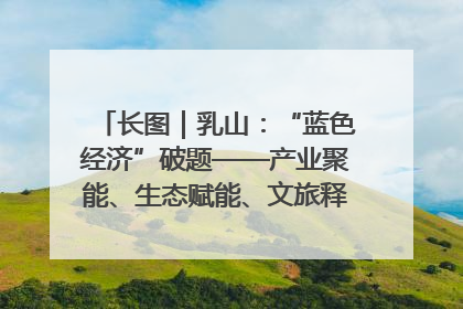 长图｜乳山：“蓝色经济”破题——产业聚能、生态赋能、文旅释能的协同路径