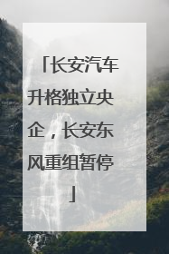 长安汽车升格独立央企，长安东风重组暂停