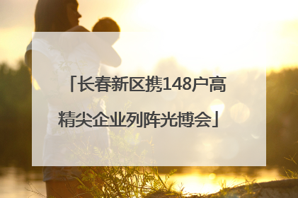 长春新区携148户高精尖企业列阵光博会
