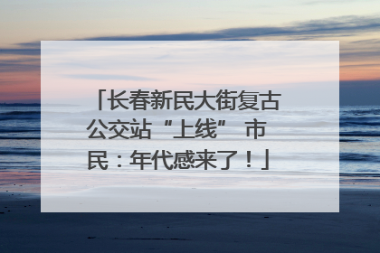 长春新民大街复古公交站“上线” 市民：年代感来了！