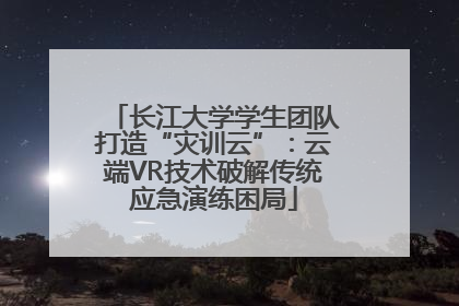 长江大学学生团队打造“灾训云”：云端VR技术破解传统应急演练困局