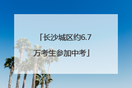 长沙城区约6.7万考生参加中考