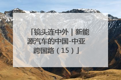 镜头连中外｜新能源汽车的中国-中亚跨国路（15）